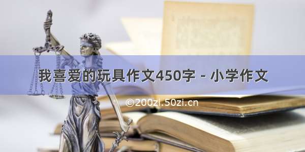 我喜爱的玩具作文450字 - 小学作文