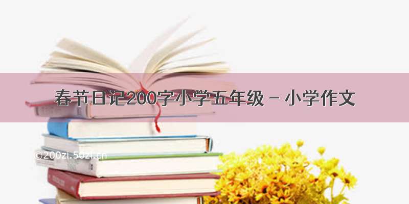 春节日记200字小学五年级 - 小学作文