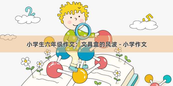 小学生六年级作文：文具盒的风波 - 小学作文