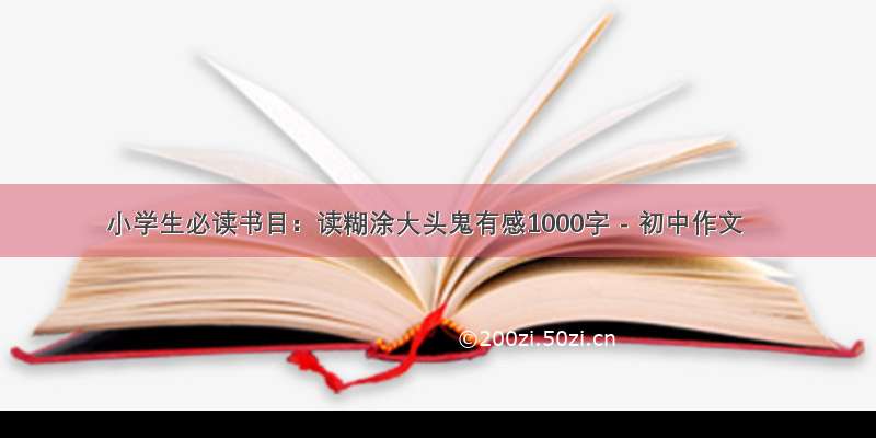 小学生必读书目：读糊涂大头鬼有感1000字 - 初中作文