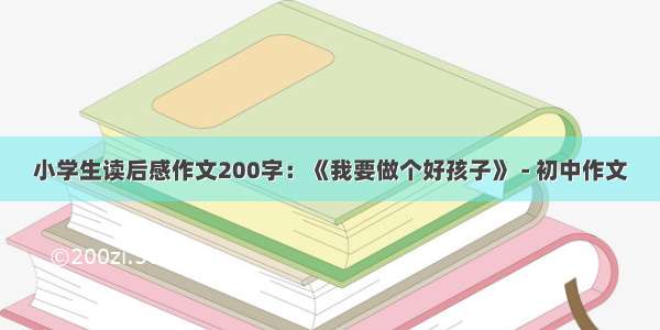 小学生读后感作文200字：《我要做个好孩子》 - 初中作文