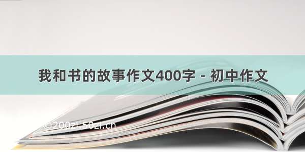 我和书的故事作文400字 - 初中作文