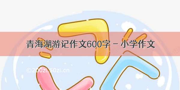 青海湖游记作文600字 - 小学作文