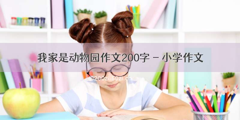 我家是动物园作文200字 - 小学作文