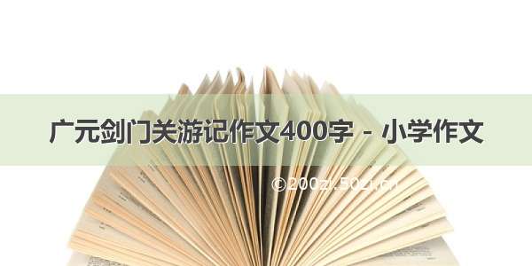 广元剑门关游记作文400字 - 小学作文