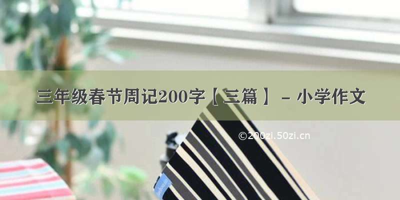 三年级春节周记200字【三篇】 - 小学作文