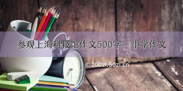 参观上海科技馆作文500字 - 小学作文