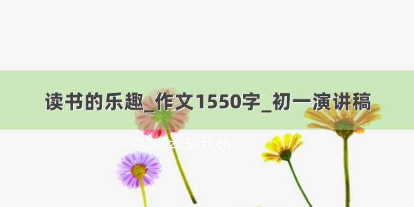 读书的乐趣_作文1550字_初一演讲稿