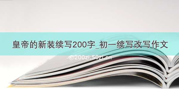 皇帝的新装续写200字_初一续写改写作文