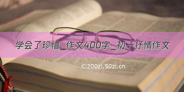 学会了珍惜_作文400字_初一抒情作文