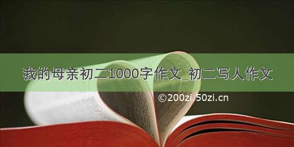 我的母亲初二1000字作文_初二写人作文