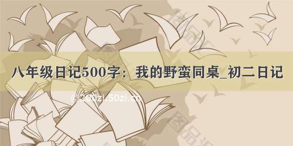 八年级日记500字：我的野蛮同桌_初二日记