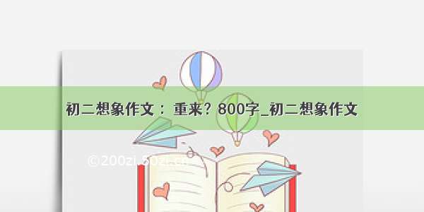 初二想象作文 ：重来？800字_初二想象作文