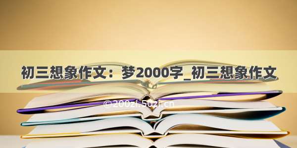 初三想象作文：梦2000字_初三想象作文