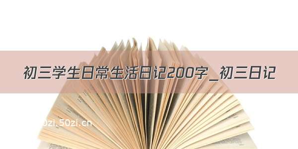 初三学生日常生活日记200字_初三日记