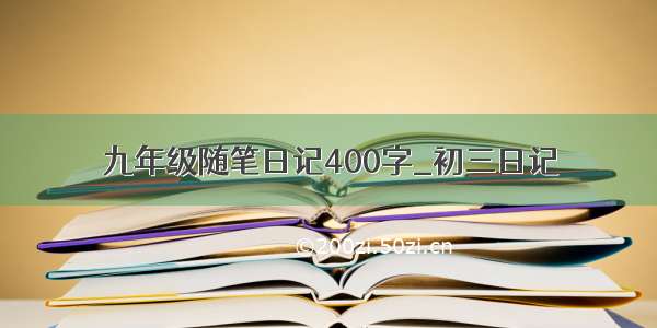 九年级随笔日记400字_初三日记