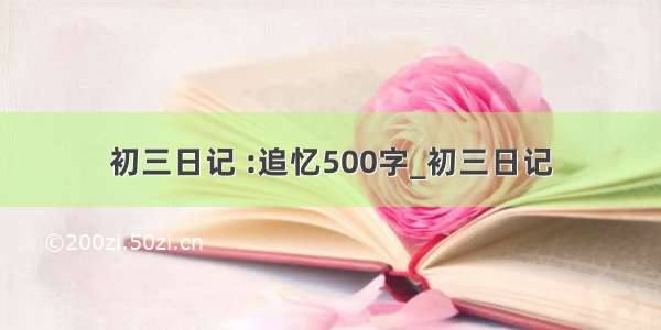 初三日记 :追忆500字_初三日记