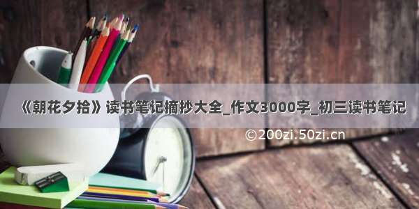 《朝花夕拾》读书笔记摘抄大全_作文3000字_初三读书笔记