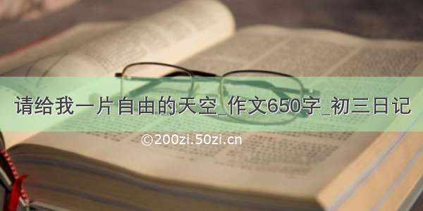 请给我一片自由的天空_作文650字_初三日记