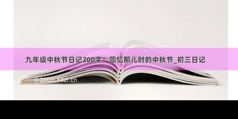 九年级中秋节日记200字：回忆那儿时的中秋节_初三日记