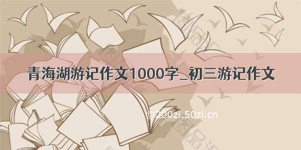 青海湖游记作文1000字_初三游记作文