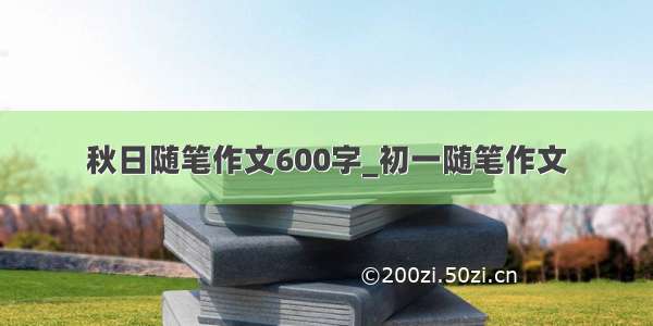 秋日随笔作文600字_初一随笔作文