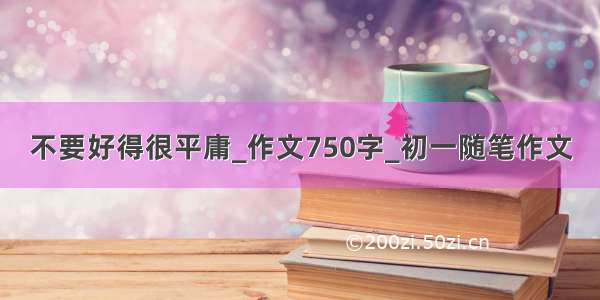 不要好得很平庸_作文750字_初一随笔作文