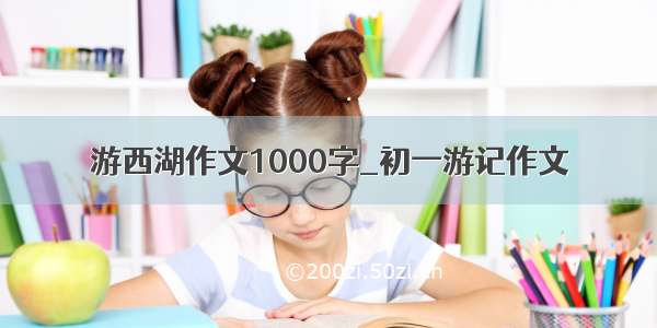 游西湖作文1000字_初一游记作文