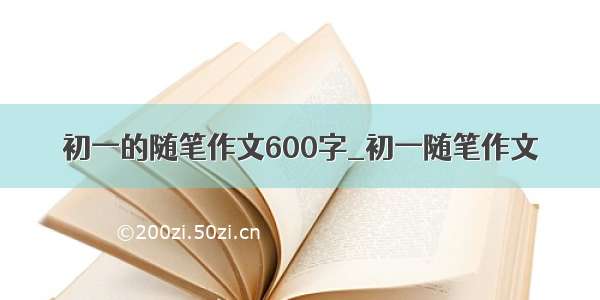 初一的随笔作文600字_初一随笔作文