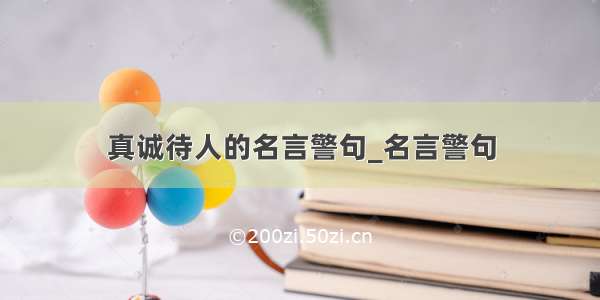 真诚待人的名言警句_名言警句