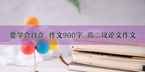 要学会自立_作文900字_高二议论文作文