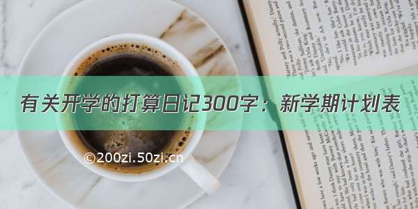 有关开学的打算日记300字：新学期计划表