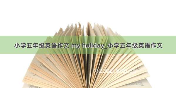 小学五年级英语作文 my holiday_小学五年级英语作文