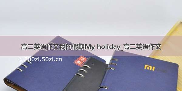 高二英语作文我的假期My holiday_高二英语作文