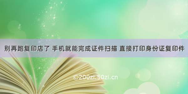 别再跑复印店了 手机就能完成证件扫描 直接打印身份证复印件