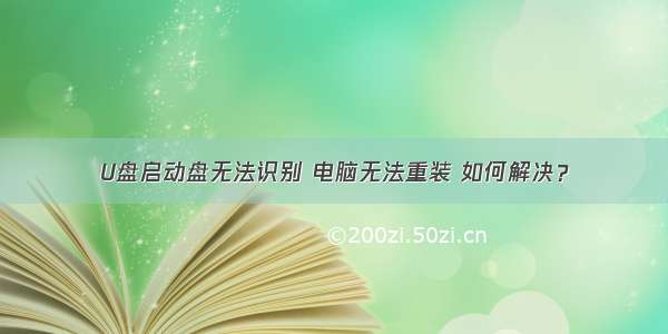 U盘启动盘无法识别 电脑无法重装 如何解决？