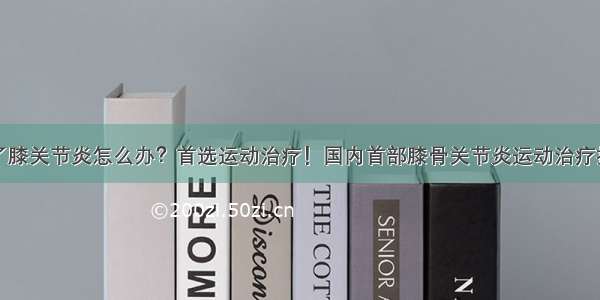 得了膝关节炎怎么办？首选运动治疗！国内首部膝骨关节炎运动治疗指南