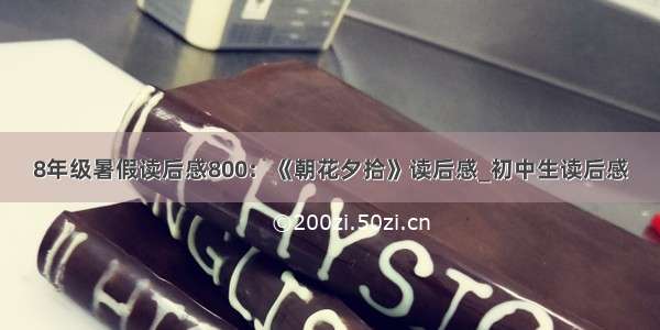 8年级暑假读后感800：《朝花夕拾》读后感_初中生读后感