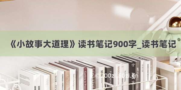 《小故事大道理》读书笔记900字_读书笔记