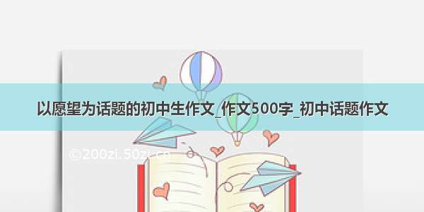 以愿望为话题的初中生作文_作文500字_初中话题作文