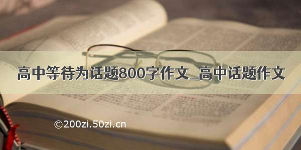 高中等待为话题800字作文_高中话题作文