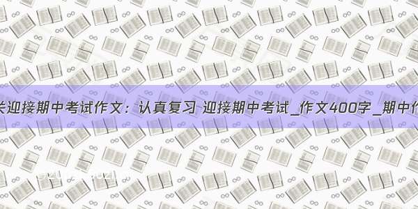 有关迎接期中考试作文：认真复习 迎接期中考试_作文400字_期中作文