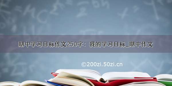 期中学习目标作文250字：我的学习目标_期中作文