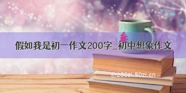 假如我是初一作文200字_初中想象作文