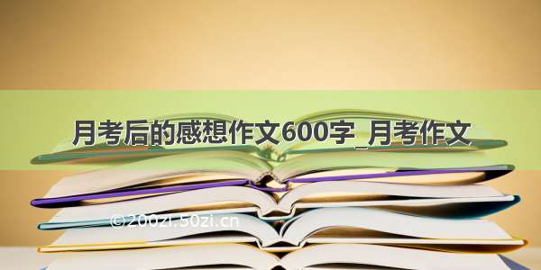 月考后的感想作文600字_月考作文