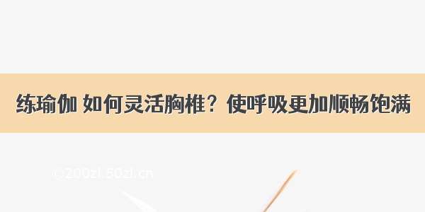 练瑜伽 如何灵活胸椎？使呼吸更加顺畅饱满