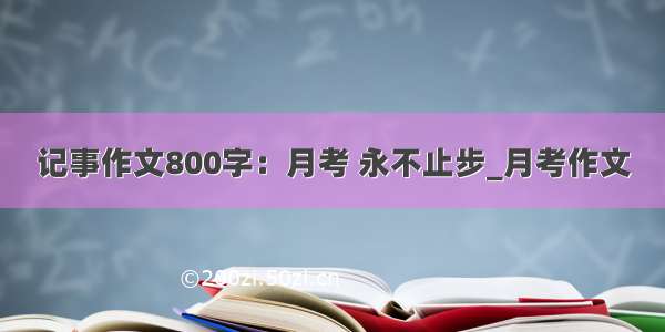 记事作文800字：月考 永不止步_月考作文