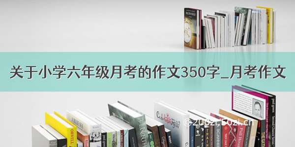 关于小学六年级月考的作文350字_月考作文