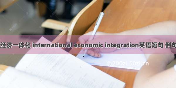 国际经济一体化 international economic integration英语短句 例句大全