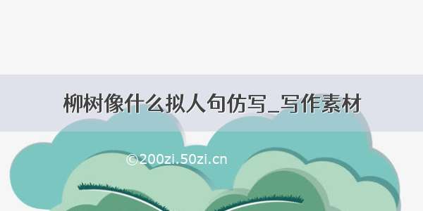 柳树像什么拟人句仿写_写作素材